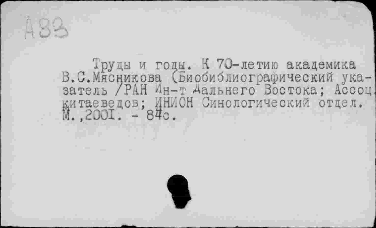 ﻿Труды и годы. К 70-летаю академика
В.0.Мясникова (Биобиблиографический указатель /РАН Ин-т Дальнего Востока; Ассоц китаеведов; ИНИОН Синологический отдел.
Й. ,2001. - 84с.